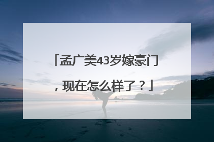 孟广美43岁嫁豪门，现在怎么样了？