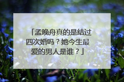 孟晚舟真的是结过四次婚吗？她今生最爱的男人是谁？
