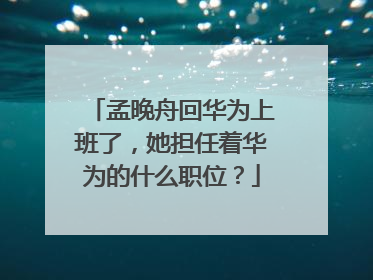 孟晚舟回华为上班了,她担任着华为的什么职位?