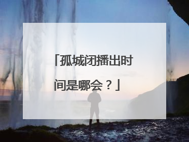 孤城闭播出时间是哪会?