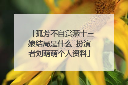 孤芳不自赏燕十三娘结局是什么 扮演者刘萌萌个人资料