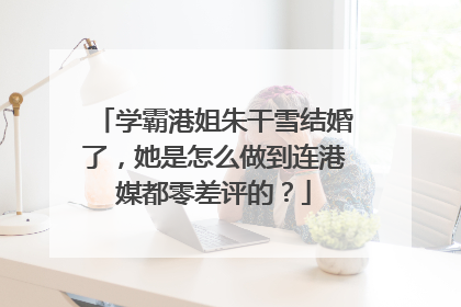 学霸港姐朱干雪结婚了,她是怎么做到连港媒都零差评的?