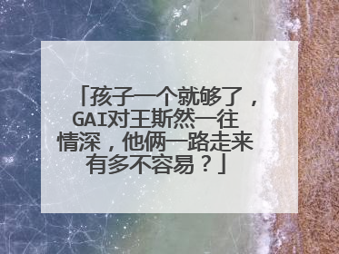 孩子一个就够了,GAI对王斯然一往情深,他俩一路走来有多不容易?