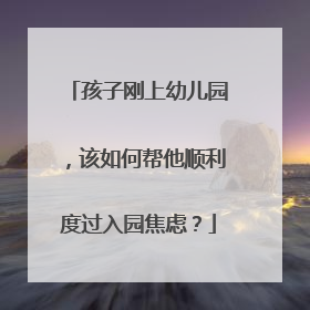 孩子刚上幼儿园，该如何帮他顺利度过入园焦虑？