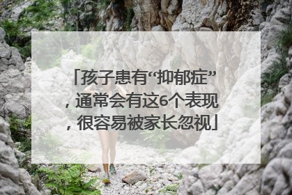 孩子患有“抑郁症”，通常会有这6个表现，很容易被家长忽视