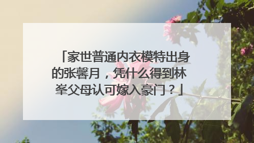家世普通内衣模特出身的张馨月，凭什么得到林峯父母认可嫁入豪门？