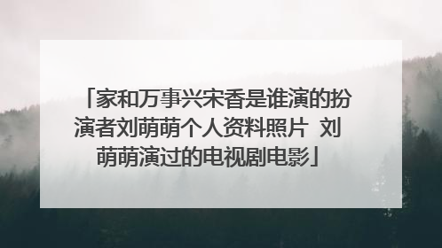 家和万事兴宋香是谁演的扮演者刘萌萌个人资料照片 刘萌萌演过的电视剧电影