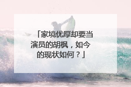 家境优厚却要当演员的胡枫，如今的现状如何？