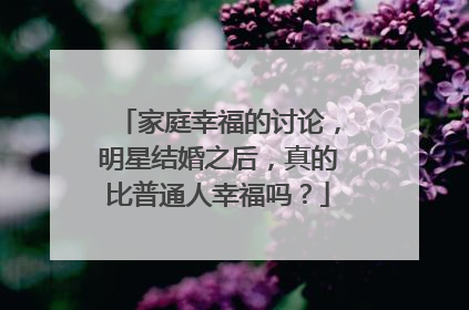 家庭幸福的讨论,明星结婚之后,真的比普通人幸福吗?