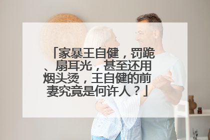 家暴王自健,罚跪、扇耳光,甚至还用烟头烫,王自健的前妻究竟是何许人?