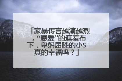 家暴传言越演越烈，“恩爱”的遮羞布下，卑躬屈膝的小S真的幸福吗？