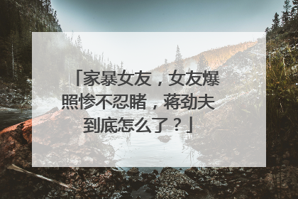家暴女友,女友爆照惨不忍睹,蒋劲夫到底怎么了?