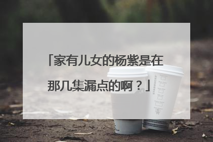 家有儿女的杨紫是在那几集漏点的啊？