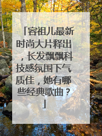 容祖儿最新时尚大片释出，长发飘飘科技感氛围下气质佳，她有哪些经典歌曲？