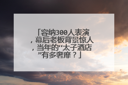 容纳300人表演，幕后老板背景惊人，当年的“太子酒店”有多奢靡？