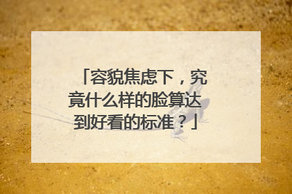 容貌焦虑下，究竟什么样的脸算达到好看的标准？