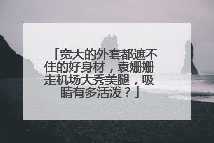 宽大的外套都遮不住的好身材，袁姗姗走机场大秀美腿，吸睛有多活泼？