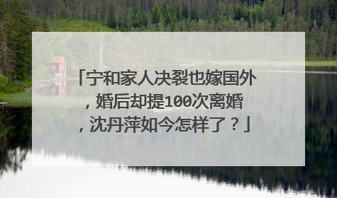 宁和家人决裂也嫁国外，婚后却提100次离婚，沈丹萍如今怎样了？