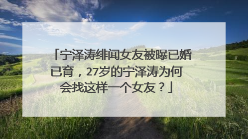 宁泽涛绯闻女友被曝已婚已育，27岁的宁泽涛为何会找这样一个女友？