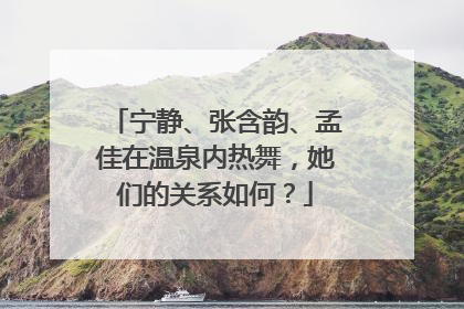 宁静、张含韵、孟佳在温泉内热舞，她们的关系如何？