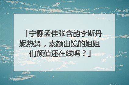 宁静孟佳张含韵李斯丹妮热舞，素颜出镜的姐姐们颜值还在线吗？