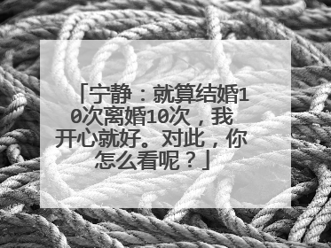 宁静:就算结婚10次离婚10次,我开心就好。对此,你怎么看呢?