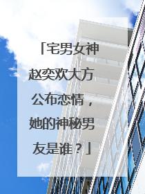 宅男女神赵奕欢大方公布恋情，她的神秘男友是谁？