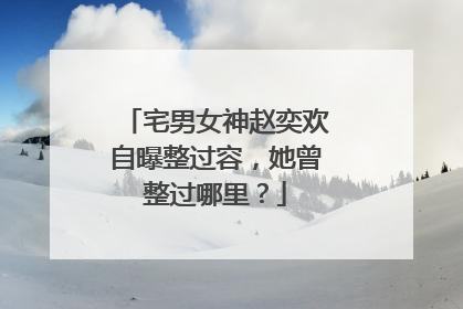 宅男女神赵奕欢自曝整过容，她曾整过哪里？