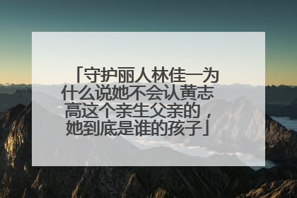 守护丽人林佳一为什么说她不会认黄志高这个亲生父亲的,她到底是谁的孩子