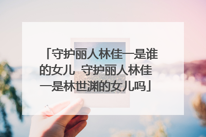 守护丽人林佳一是谁的女儿 守护丽人林佳一是林世渊的女儿吗