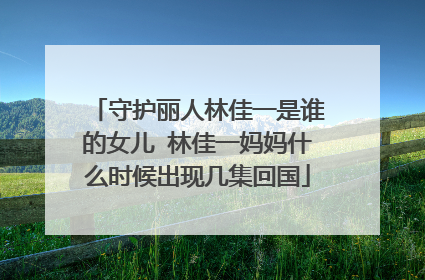 守护丽人林佳一是谁的女儿 林佳一妈妈什么时候出现几集回国