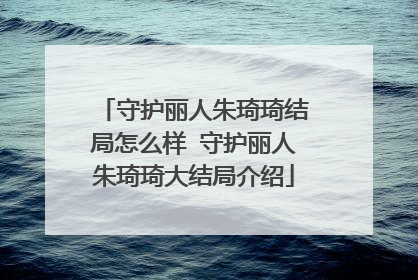 守护丽人朱琦琦结局怎么样 守护丽人朱琦琦大结局介绍