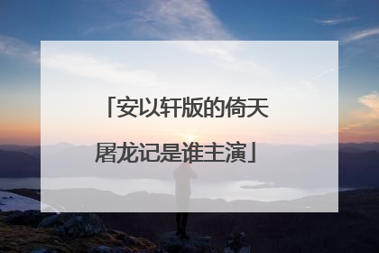 安以轩版的倚天屠龙记是谁主演