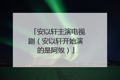 安以轩主演电视剧（安以轩开始演的是阿奴）