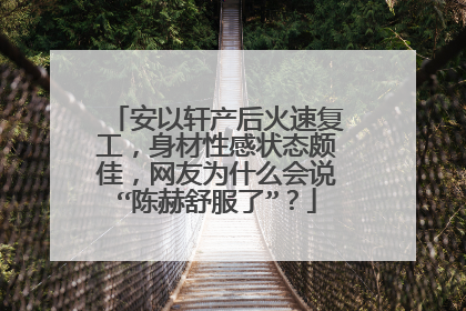 安以轩产后火速复工，身材性感状态颇佳，网友为什么会说“陈赫舒服了”？