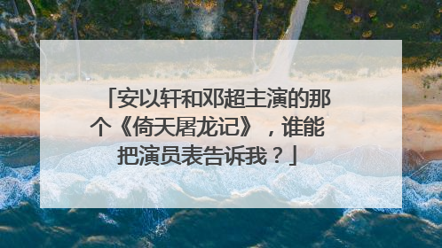 安以轩和邓超主演的那个《倚天屠龙记》，谁能把演员表告诉我？