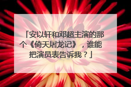 安以轩和邓超主演的那个《倚天屠龙记》，谁能把演员表告诉我？