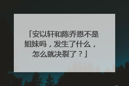 安以轩和陈乔恩不是姐妹吗，发生了什么，怎么就决裂了？