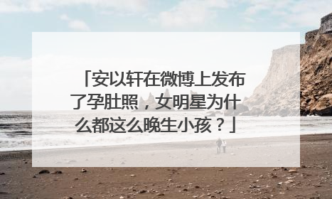 安以轩在微博上发布了孕肚照,女明星为什么都这么晚生小孩?