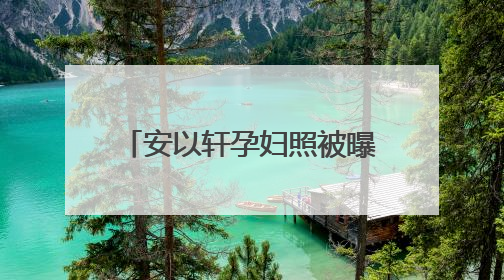 安以轩孕妇照被曝光，她发福了吗？