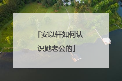 安以轩如何认识她老公的