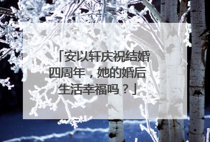 安以轩庆祝结婚四周年，她的婚后生活幸福吗？