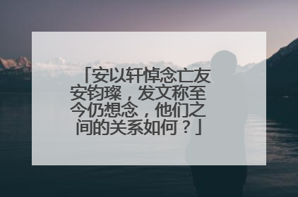 安以轩悼念亡友安钧璨,发文称至今仍想念,他们之间的关系如何?