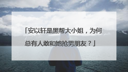 安以轩是黑帮大小姐,为何总有人敢和她抢男朋友?