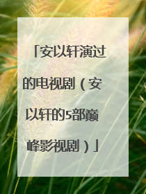 安以轩演过的电视剧（安以轩的5部巅峰影视剧）