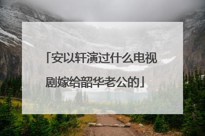 安以轩演过什么电视剧嫁给韶华老公的