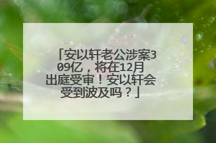 安以轩老公涉案309亿,将在12月出庭受审!安以轩会受到波及吗?