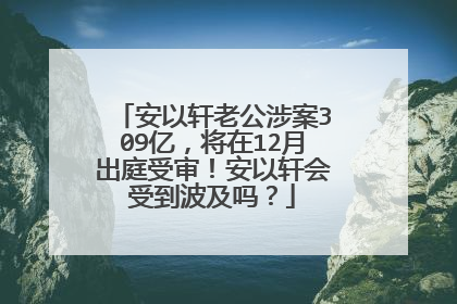 安以轩老公涉案309亿，将在12月出庭受审！安以轩会受到波及吗？