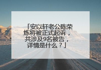 安以轩老公陈荣炼将被正式起诉,共涉及9名被告,详情是什么?