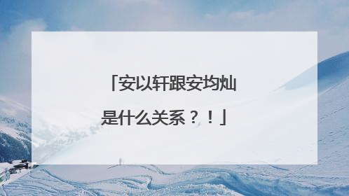 安以轩跟安均灿是什么关系？！